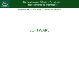 Bacharelado em Ciência e Tecnologia
Processamento da Informação
Introdução à Programação de Computadores – Parte 1
SOFTWARE
 