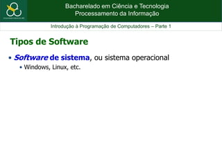 Bacharelado em Ciência e Tecnologia
Processamento da Informação
Introdução à Programação de Computadores – Parte 1
• Software de sistema, ou sistema operacional
• Windows, Linux, etc.
Tipos de Software
 