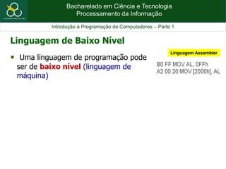 Bacharelado em Ciência e Tecnologia
Processamento da Informação
Introdução à Programação de Computadores – Parte 1
• Uma linguagem de programação pode
ser de baixo nível (linguagem de
máquina)
Linguagem Assembler
Linguagem de Baixo Nível
 