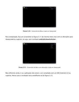FFIIGGUURRAA 55..1100 -- Screenshot do Menu criado em Honeycomb
Para comparação, fica um screenshot na figura 5.11 do mesmo menu mas sem as alterações para
Honeycomb ou superior, ou seja, sem o atributo android:showAsAction .
FFIIGGUURRAA 55..1111 -- Screenshot do Menu sem alterações criado em Honeycomb
Mais diferente ainda, é se a aplicação não estiver a ser compilada com um SDK Android 3.0 ou
superior. Nesse caso o resultado seria semelhante ao da figura 5.12.
 