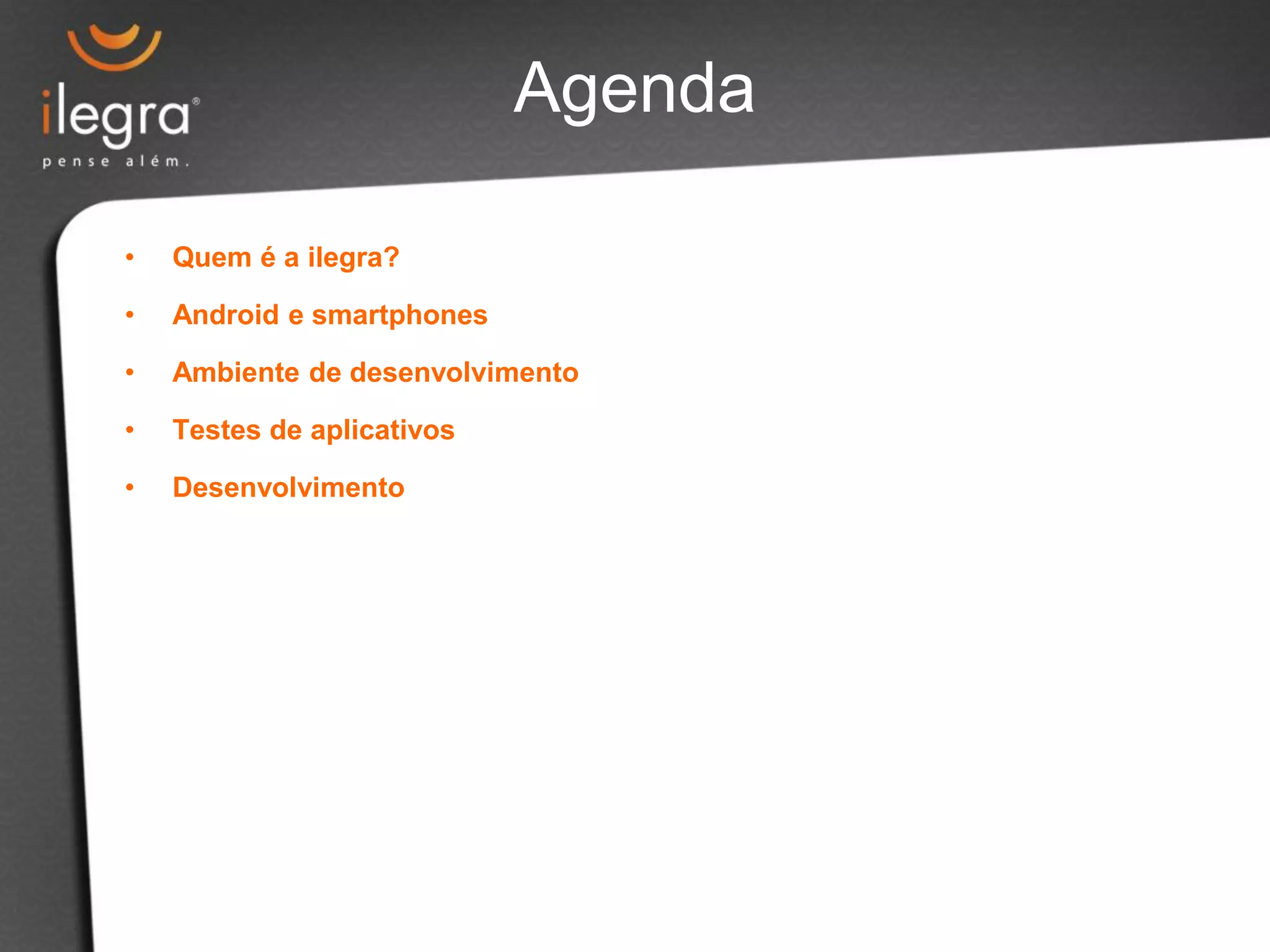 Agenda
• Quem é a ilegra?
• Android e smartphones
• Ambiente de desenvolvimento
• Testes de aplicativos
• Desenvolvimento
 
