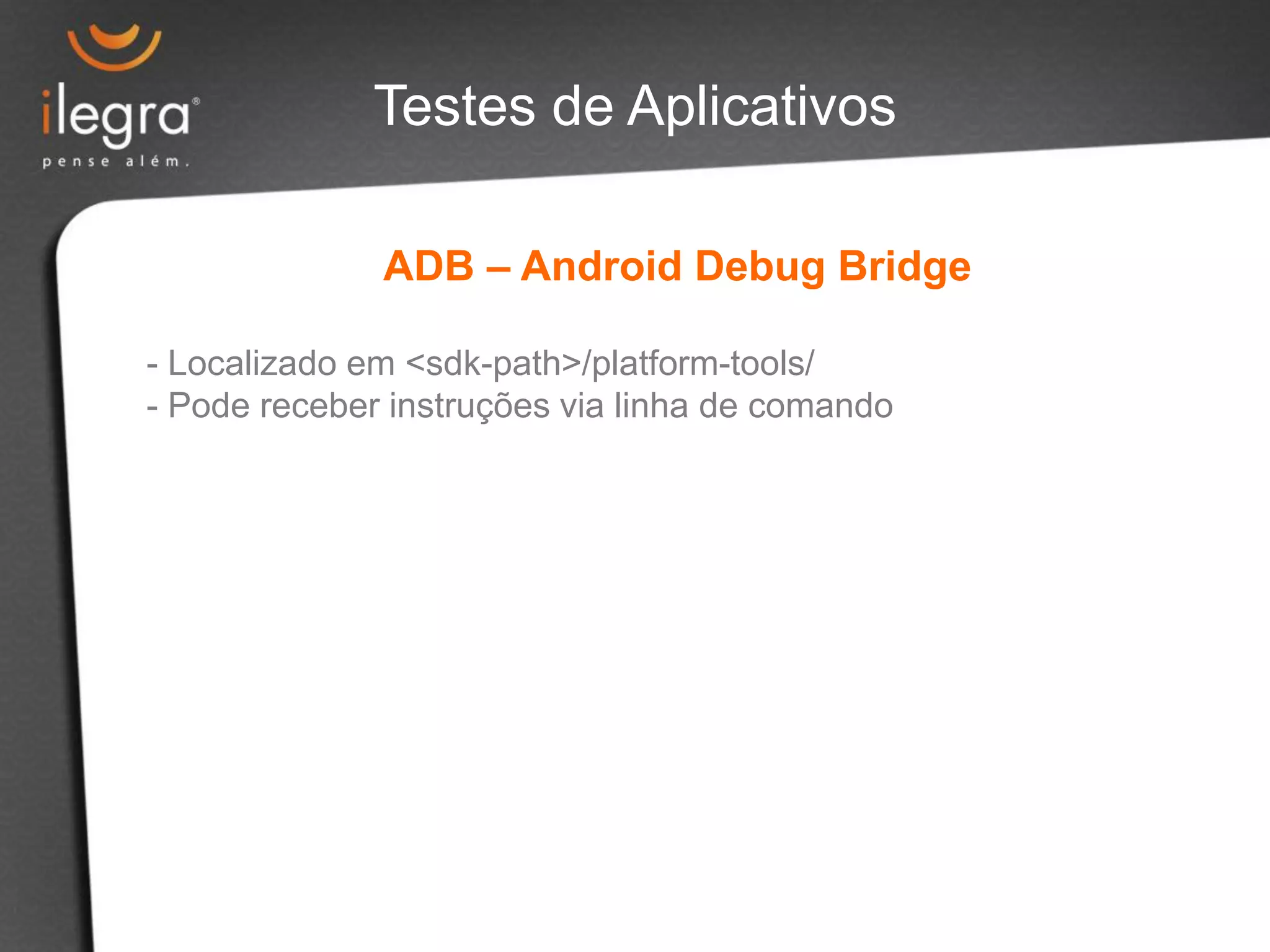 ADB – Android Debug Bridge
- Localizado em <sdk-path>/platform-tools/
- Pode receber instruções via linha de comando
Testes de Aplicativos
 