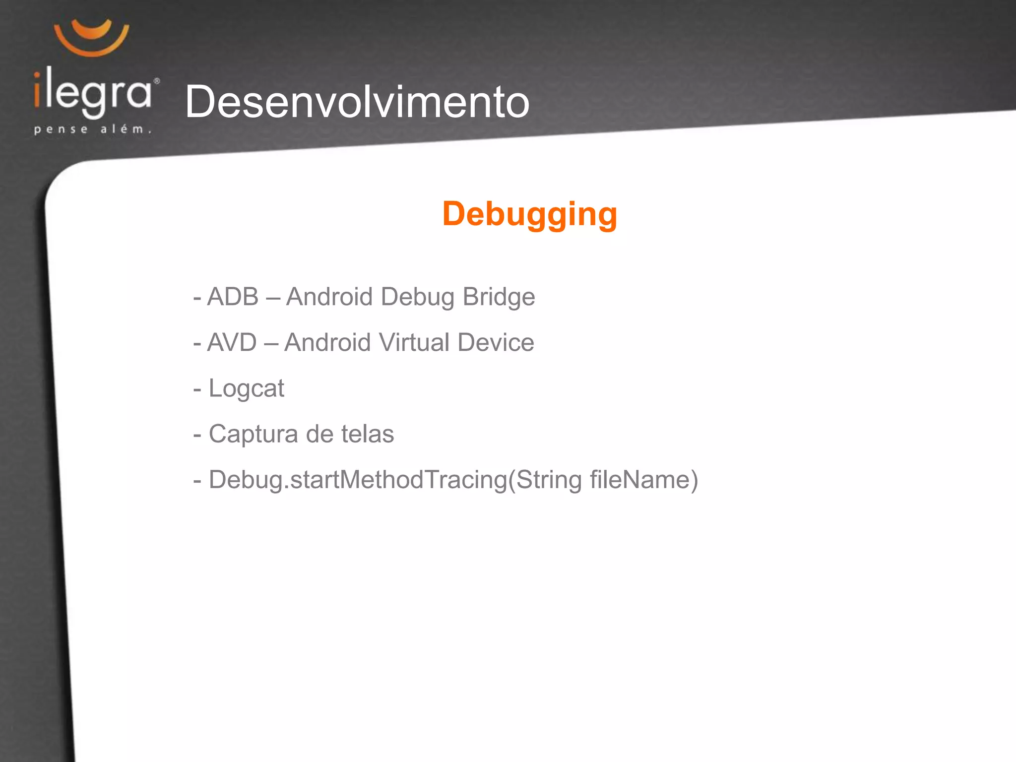 Desenvolvimento
- ADB – Android Debug Bridge
- AVD – Android Virtual Device
- Logcat
- Captura de telas
- Debug.startMethodTracing(String fileName)
Debugging
 