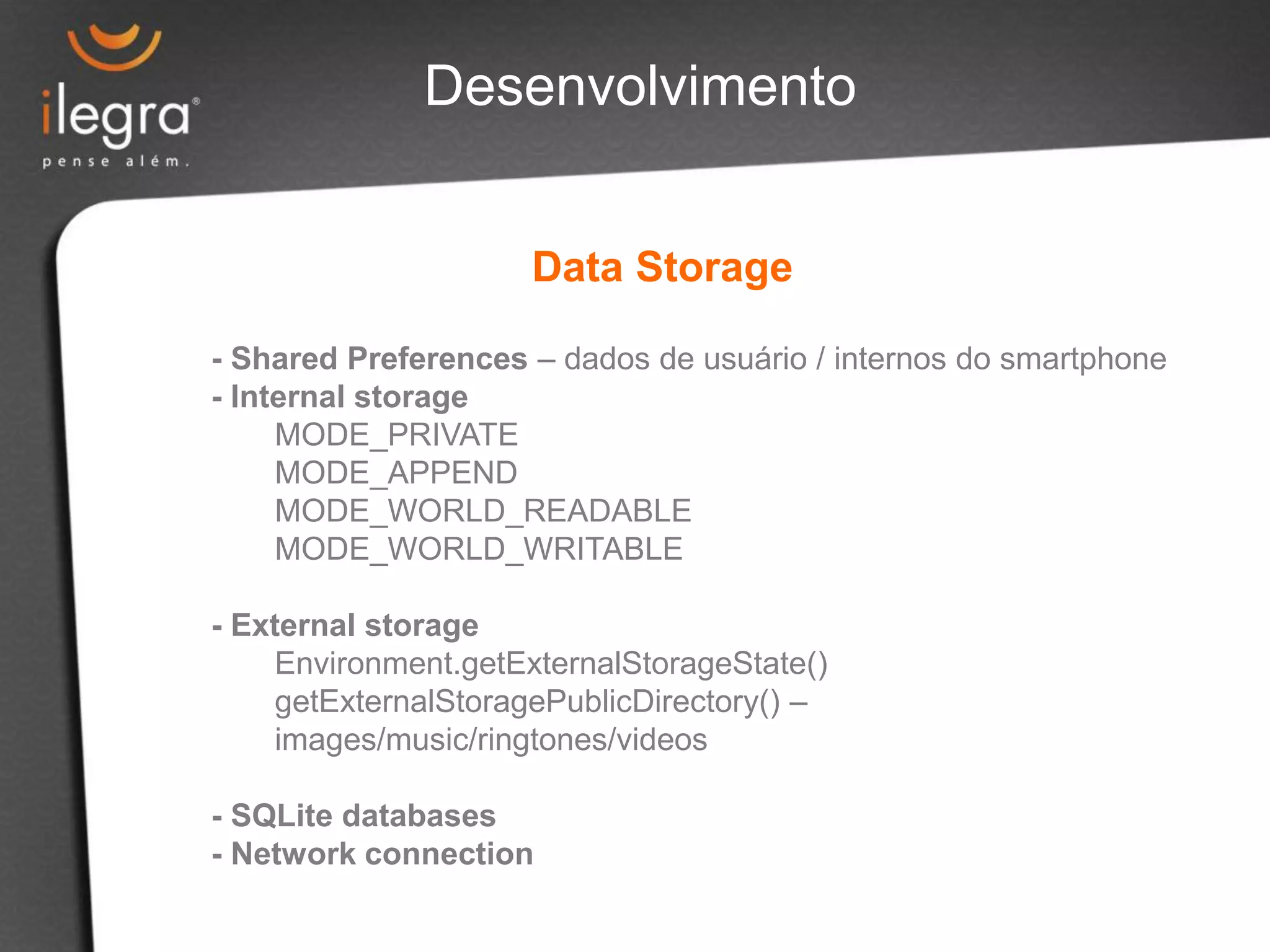 - Shared Preferences – dados de usuário / internos do smartphone
- Internal storage
MODE_PRIVATE
MODE_APPEND
MODE_WORLD_READABLE
MODE_WORLD_WRITABLE
- External storage
Environment.getExternalStorageState()
getExternalStoragePublicDirectory() –
images/music/ringtones/videos
- SQLite databases
- Network connection
Data Storage
Desenvolvimento
 