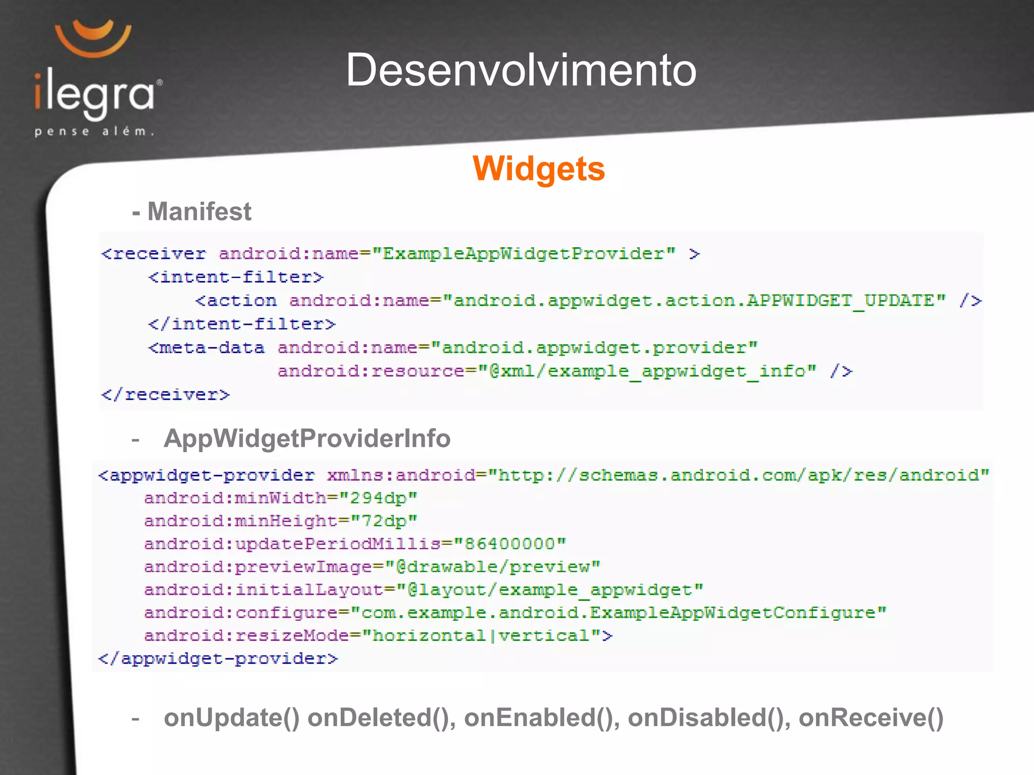 - Manifest
- AppWidgetProviderInfo
- onUpdate() onDeleted(), onEnabled(), onDisabled(), onReceive()
Widgets
Desenvolvimento
 