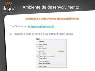 Montando o ambiente de desenvolvimento
1 – Eclipse em eclipse.org/downloads
2 – Instalar o ADT (Android development tools) plugin
Ambiente de desenvolvimento
 