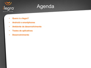 Agenda
• Quem é a ilegra?
• Android e smartphones
• Ambiente de desenvolvimento
• Testes de aplicativos
• Desenvolvimento
 