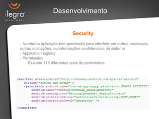 - Nenhuma aplicação tem permissão para interferir em outros processos,
outras aplicações, ou informações confidenciais do sistema
- Application signing
- Permissões
Existem 115 diferentes tipos de permissões
Security
Desenvolvimento
 