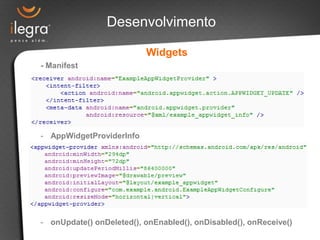 - Manifest
- AppWidgetProviderInfo
- onUpdate() onDeleted(), onEnabled(), onDisabled(), onReceive()
Widgets
Desenvolvimento
 