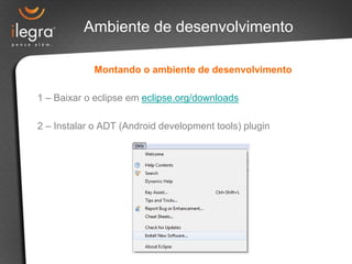 Ambiente de desenvolvimento

            Montando o ambiente de desenvolvimento

1 – Baixar o eclipse em eclipse.org/downloads

2 – Instalar o ADT (Android development tools) plugin
 