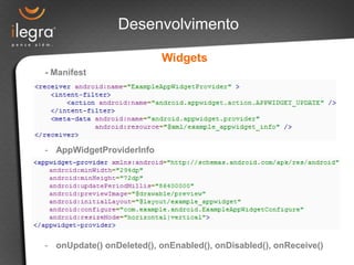 Desenvolvimento

                          Widgets
- Manifest




- AppWidgetProviderInfo




- onUpdate() onDeleted(), onEnabled(), onDisabled(), onReceive()
 
