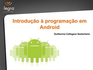 Introdução à programação em
          Android
               Guilherme Callegaro Sesterheim
 