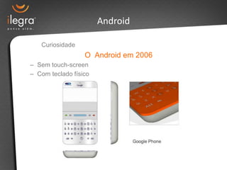 Android

   Curiosidade
                  O Android em 2006
– Sem touch-screen
– Com teclado físico
 