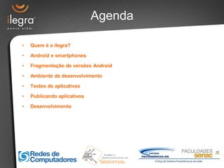 Agenda

•   Quem é a ilegra?

•   Android e smartphones

•   Fragmentação de versões Android

•   Ambiente de desenvolvimento

•   Testes de aplicativos

•   Publicando aplicativos

•   Desenvolvimento
 