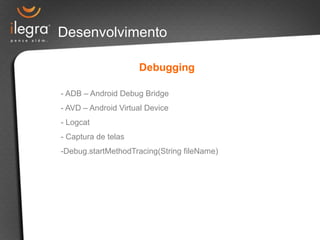 Desenvolvimento

                     Debugging

- ADB – Android Debug Bridge
- AVD – Android Virtual Device
- Logcat
- Captura de telas
-Debug.startMethodTracing(String fileName)
 