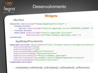 Desenvolvimento

                          Widgets
- Manifest




- AppWidgetProviderInfo




- onUpdate() onDeleted(), onEnabled(), onDisabled(), onReceive()
 