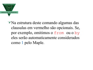 Na estrutura deste comando algumas das clausulas em vermelho são opcionais. Se, por exemplo, omitimos o  from   ou o  by   eles serão automaticamente considerados como  1  pelo Maple. I SEMANA DE MATEMÁTICA 