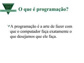 O que é programação? A programação é a arte de fazer com que o computador faça exatamente o que desejamos que ele faça.  I SEMANA DE MATEMÁTICA 