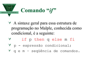 Comando “ if” A sintaxe geral para essa estrutura de programação no Malple, conhecida como condicional, é a seguinte: if  p  then  q  else  m  fi p -   expressão condicional; q e m – seqüência de comandos. I SEMANA DE MATEMÁTICA 