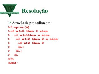 Resolução   Através de procedimento,  >f:=proc(x) >if x<=0 then 0 else >  if x<=1then x else  >  if x<=2 then 2-x else >  if x>2 then 0 >  fi; >  fi; >  fi >fi >end; I SEMANA DE MATEMÁTICA 