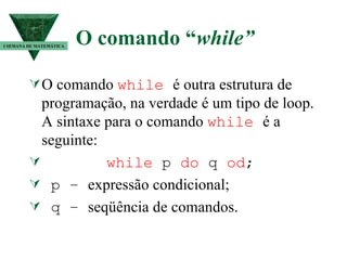 O comando “ while” O comando  while   é outra estrutura de programação, na verdade é um tipo de loop. A sintaxe para o comando  while   é a seguinte: while  p  do  q  od ; p –  expressão condicional; q –  seqüência de comandos. I SEMANA DE MATEMÁTICA 