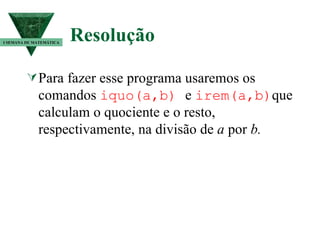 Resolução   Para fazer esse programa usaremos os comandos  iquo(a,b)   e  irem(a,b) que calculam o quociente e o resto, respectivamente, na divisão de  a  por  b.   I SEMANA DE MATEMÁTICA 