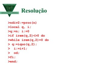 Resolução   >ndiv2:=proc(n) >local q, i; >q:=n; i:=0 >if irem(q,2)<>0 do >while irem(q,2)=0 do > q:=iquo(q,2); >  i:=i+1; >  od; >fi; >end; I SEMANA DE MATEMÁTICA 