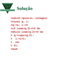 Solução  >ndiv2:=proc(n::integer) >local q, i; >q:=n; i:=0 >if irem(q,2)<>0 do >while irem(q,2)=0 do > q:=iquo(q,2); >  i:=i+1; >  od; > fi; >end; I SEMANA DE MATEMÁTICA 