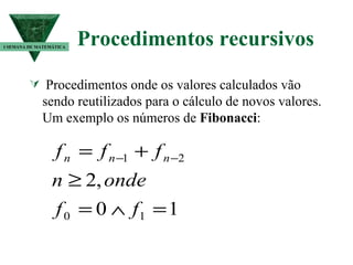 Procedimentos recursivos  Procedimentos onde os valores calculados vão sendo reutilizados para o cálculo de novos valores.  Um exemplo os números de  Fibonacci : I SEMANA DE MATEMÁTICA 