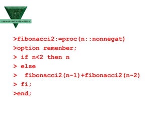 >fibonacci2:=proc(n::nonnegat) >option remenber; > if n<2 then n > else >  fibonacci2(n-1)+fibonacci2(n-2) > fi; >end; I SEMANA DE MATEMÁTICA 