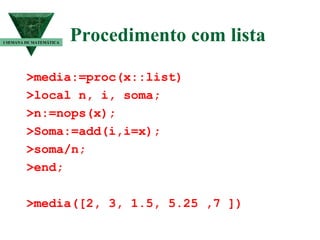 Procedimento com lista >media:=proc(x::list) >local n, i, soma; >n:=nops(x); >Soma:=add(i,i=x); >soma/n; >end; >media([2, 3, 1.5, 5.25 ,7 ]) I SEMANA DE MATEMÁTICA 