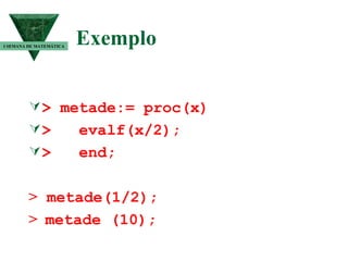 Exemplo   > metade:= proc(x) >  evalf(x/2); >  end; >  metade(1/2); >  metade (10); I SEMANA DE MATEMÁTICA 