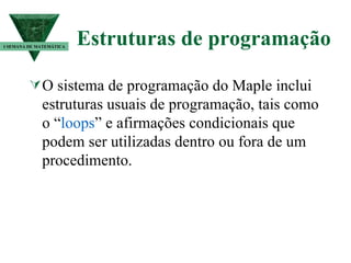 Estruturas de programação O sistema de programação do Maple inclui estruturas usuais de programação, tais como o “ loops ” e afirmações condicionais que podem ser utilizadas dentro ou fora de um procedimento. I SEMANA DE MATEMÁTICA 
