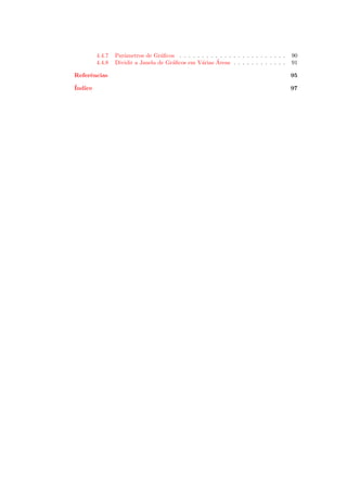 4.4.7   Parˆmetros de Gr´ﬁcos . . . . . . . . . . . . . . . . . . . . . . . .
                    a              a                                                     90
         4.4.8                         a         a     ´
                 Dividir a Janela de Gr´ﬁcos em V´rias Areas . . . . . . . . . . . .     91

Referˆncias
     e                                                                                   95
´
Indice                                                                                   97
 