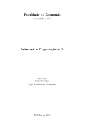 Faculdade de Economia
          Universidade do Porto




Introdu¸˜o ` Programa¸˜o em R
       ca a          ca




                Lu´ Torgo
                  ıs
            ltorgo@liacc.up.pt
    Grupo de Matem´tica e Inform´tica
                  a             a




           Outubro de 2006
 