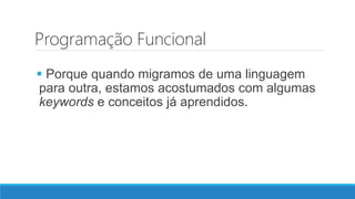 Programação Funcional
 Porque quando migramos de uma linguagem
para outra, estamos acostumados com algumas
keywords e conceitos já aprendidos.
 