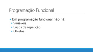 Programação Funcional
 Em programação funcional não há:
 Variáveis
 Laços de repetição
 Objetos
 