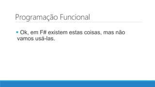 Programação Funcional
 Ok, em F# existem estas coisas, mas não
vamos usá-las.
 