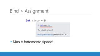 Bind > Assignment
 Mas é fortemente tipado!
 