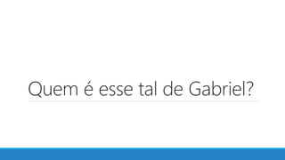 Quem é esse tal de Gabriel?
 