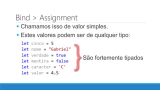 Bind > Assignment
 Chamamos isso de valor simples.
 Estes valores podem ser de qualquer tipo:
São fortemente tipados
 