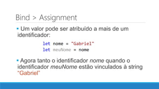 Bind > Assignment
 Um valor pode ser atribuído a mais de um
identificador:
 Agora tanto o identificador nome quando o
identificador meuNome estão vinculados à string
“Gabriel”
 