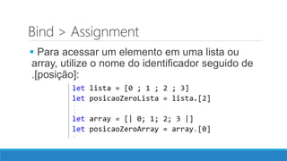 Bind > Assignment
 Para acessar um elemento em uma lista ou
array, utilize o nome do identificador seguido de
.[posição]:
 