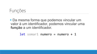 Funções
 Da mesma forma que podemos vincular um
valor à um identificador, podemos vincular uma
função a um identificador.
 