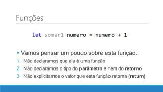 Funções
 Vamos pensar um pouco sobre esta função.
1. Não declaramos que ela é uma função
2. Não declaramos o tipo do parâmetro e nem do retorno
3. Não explicitamos o valor que esta função retorna (return)
 