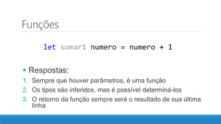 Funções
 Respostas:
1. Sempre que houver parâmetros, é uma função
2. Os tipos são inferidos, mas é possível determiná-los
3. O retorno da função sempre será o resultado de sua última
linha
 
