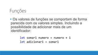 Funções
 Os valores de funções se comportam de forma
parecida com os valores simples. Incluindo a
possibilidade de adicionar mais de um
identificador:
 