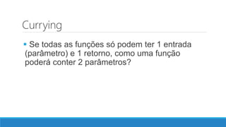 Currying
 Se todas as funções só podem ter 1 entrada
(parâmetro) e 1 retorno, como uma função
poderá conter 2 parâmetros?
 