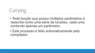 Currying
 Toda função que possui múltiplos parâmetros é
reescrita como uma série de funções, cada uma
contendo apenas um parâmetro.
 Este processo é feito automaticamente pelo
compilador.
 