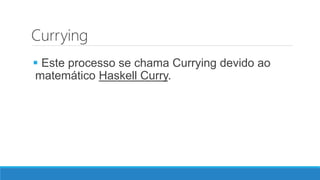 Currying
 Este processo se chama Currying devido ao
matemático Haskell Curry.
 